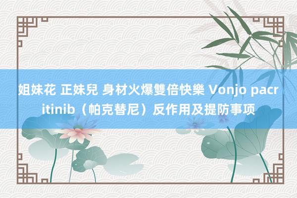 姐妹花 正妹兒 身材火爆雙倍快樂 Vonjo pacritinib（帕克替尼）反作用及提防事项