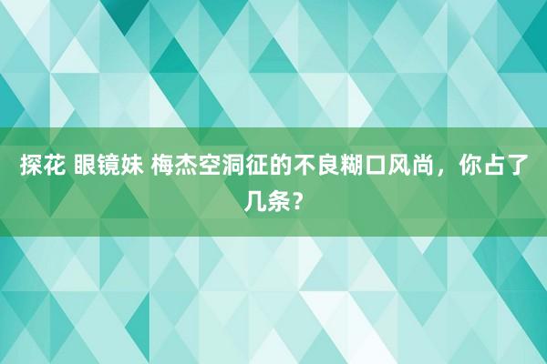 探花 眼镜妹 梅杰空洞征的不良糊口风尚，你占了几条？