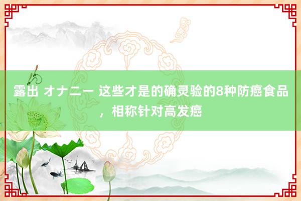 露出 オナニー 这些才是的确灵验的8种防癌食品，相称针对高发癌