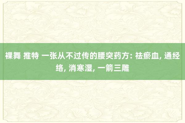 裸舞 推特 一张从不过传的腰突药方: 祛瘀血， 通经络， 消寒湿， 一箭三雕