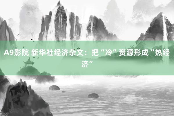 A9影院 新华社经济杂文：把“冷”资源形成“热经济”