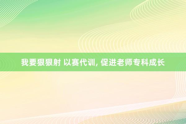 我要狠狠射 以赛代训， 促进老师专科成长