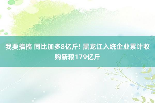 我要搞搞 同比加多8亿斤! 黑龙江入统企业累计收购新粮179亿斤