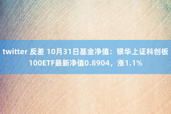 twitter 反差 10月31日基金净值：银华上证科创板100ETF最新净值0.8904，涨1.1%