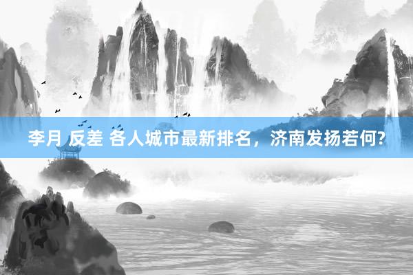 李月 反差 各人城市最新排名，济南发扬若何?