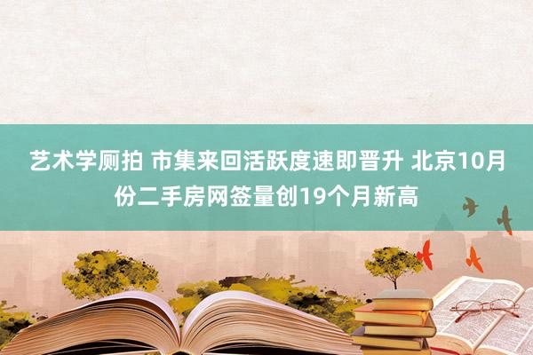 艺术学厕拍 市集来回活跃度速即晋升 北京10月份二手房网签量创19个月新高