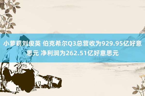 小萝莉刘俊英 伯克希尔Q3总营收为929.95亿好意思元 净利润为262.51亿好意思元