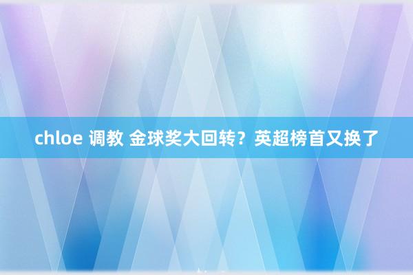 chloe 调教 金球奖大回转？英超榜首又换了