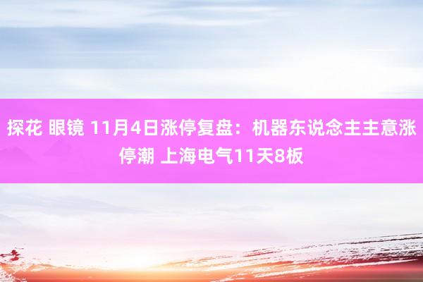 探花 眼镜 11月4日涨停复盘：机器东说念主主意涨停潮 上海电气11天8板