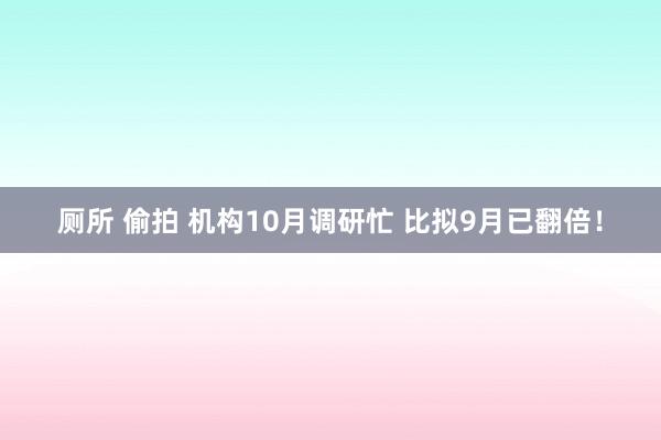 厕所 偷拍 机构10月调研忙 比拟9月已翻倍！