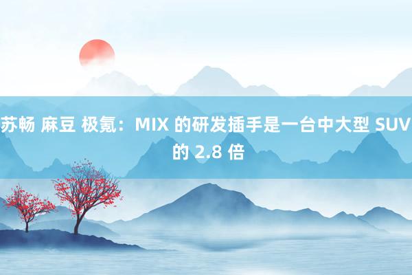 苏畅 麻豆 极氪：MIX 的研发插手是一台中大型 SUV 的 2.8 倍