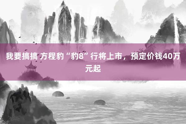 我要搞搞 方程豹“豹8”行将上市，预定价钱40万元起