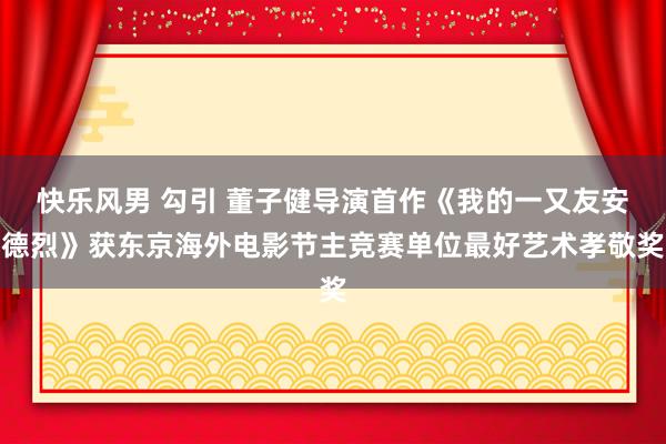 快乐风男 勾引 董子健导演首作《我的一又友安德烈》获东京海外电影节主竞赛单位最好艺术孝敬奖