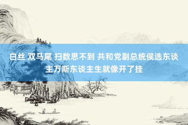 白丝 双马尾 扫数思不到 共和党副总统侯选东谈主万斯东谈主生就像开了挂