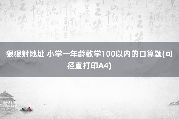 狠狠射地址 小学一年龄数学100以内的口算题(可径直打印A4)