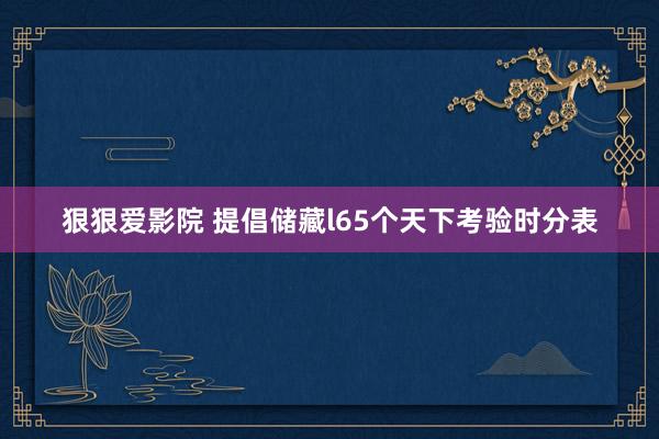 狠狠爱影院 提倡储藏l65个天下考验时分表