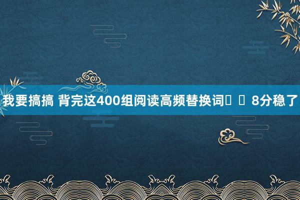 我要搞搞 背完这400组阅读高频替换词❗️8分稳了