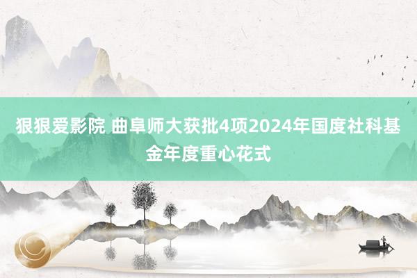 狠狠爱影院 曲阜师大获批4项2024年国度社科基金年度重心花式