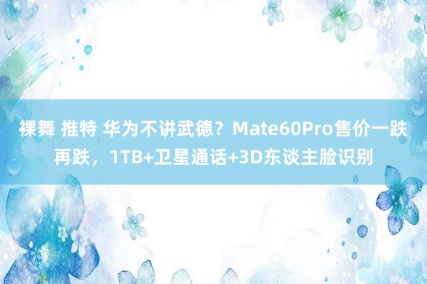 裸舞 推特 华为不讲武德？Mate60Pro售价一跌再跌，1TB+卫星通话+3D东谈主脸识别