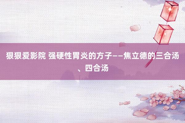 狠狠爱影院 强硬性胃炎的方子——焦立德的三合汤、四合汤