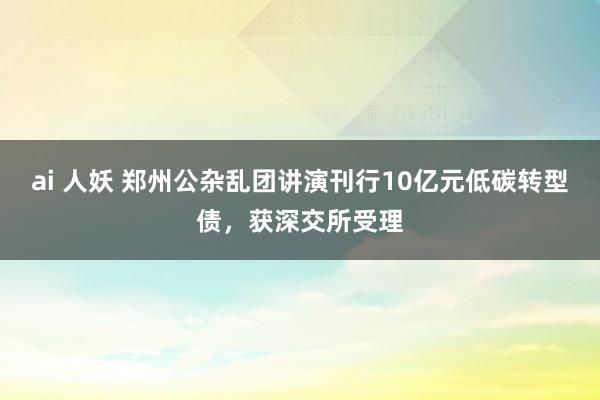 ai 人妖 郑州公杂乱团讲演刊行10亿元低碳转型债，获深交所受理