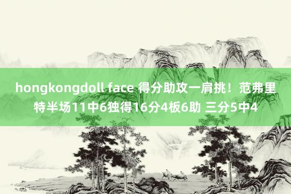 hongkongdoll face 得分助攻一肩挑！范弗里特半场11中6独得16分4板6助 三分5中4