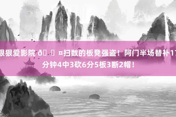 狠狠爱影院 😤扫数的板凳强盗！阿门半场替补17分钟4中3砍6分5板3断2帽！