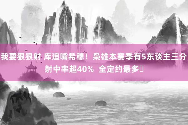 我要狠狠射 库追嘴希穆！枭雄本赛季有5东谈主三分射中率超40%  全定约最多✅