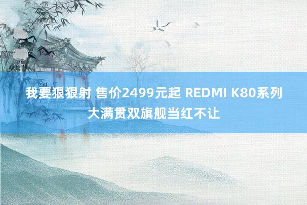 我要狠狠射 售价2499元起 REDMI K80系列大满贯双旗舰当红不让