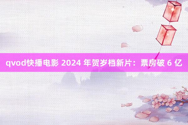 qvod快播电影 2024 年贺岁档新片：票房破 6 亿