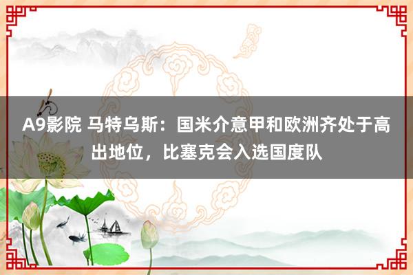 A9影院 马特乌斯：国米介意甲和欧洲齐处于高出地位，比塞克会入选国度队