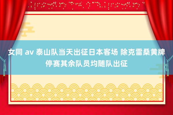 女同 av 泰山队当天出征日本客场 除克雷桑黄牌停赛其余队员均随队出征