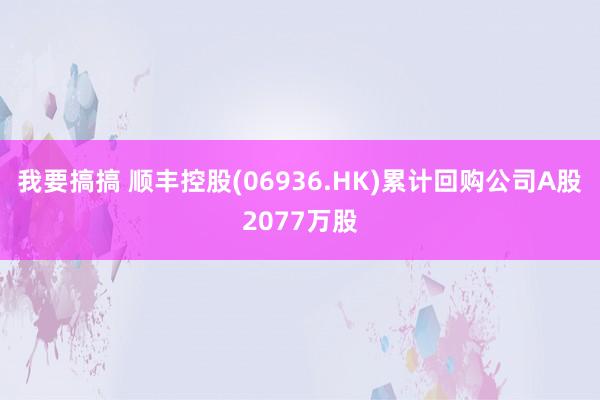 我要搞搞 顺丰控股(06936.HK)累计回购公司A股2077万股