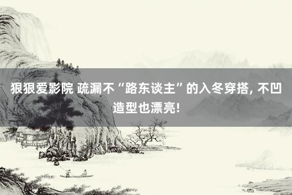 狠狠爱影院 疏漏不“路东谈主”的入冬穿搭， 不凹造型也漂亮!