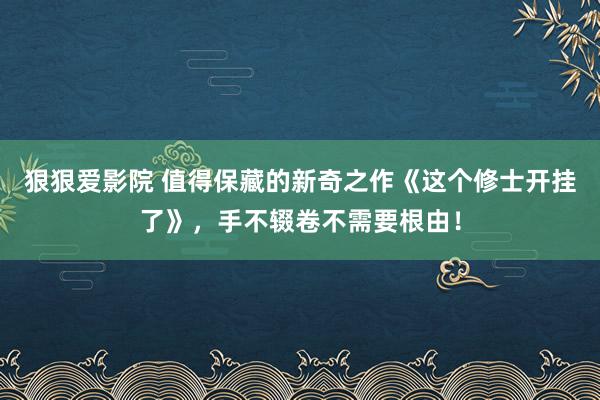 狠狠爱影院 值得保藏的新奇之作《这个修士开挂了》，手不辍卷不需要根由！