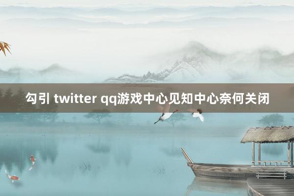 勾引 twitter qq游戏中心见知中心奈何关闭