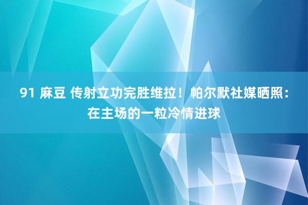 91 麻豆 传射立功完胜维拉！帕尔默社媒晒照：在主场的一粒冷情进球