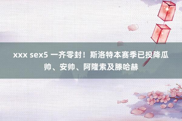 xxx sex5 一齐零封！斯洛特本赛季已投降瓜帅、安帅、阿隆索及滕哈赫