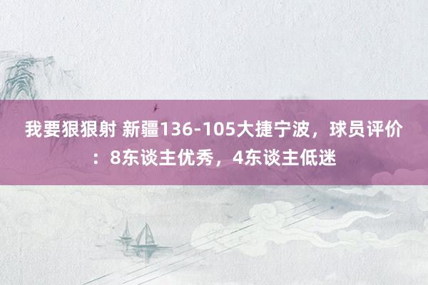 我要狠狠射 新疆136-105大捷宁波，球员评价：8东谈主优秀，4东谈主低迷