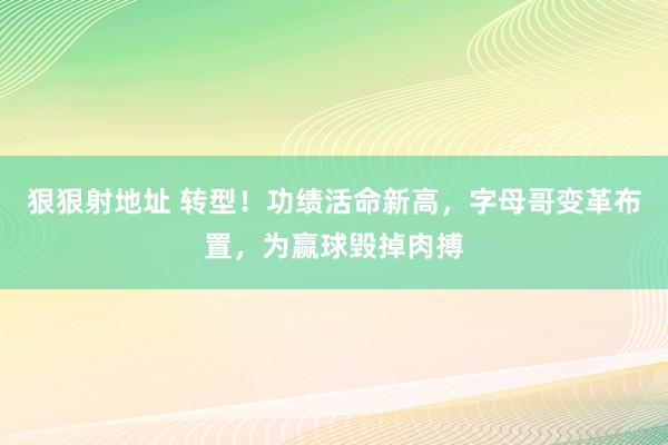 狠狠射地址 转型！功绩活命新高，字母哥变革布置，为赢球毁掉肉搏