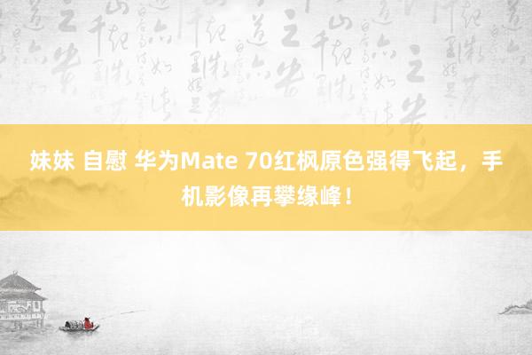 妹妹 自慰 华为Mate 70红枫原色强得飞起，手机影像再攀缘峰！