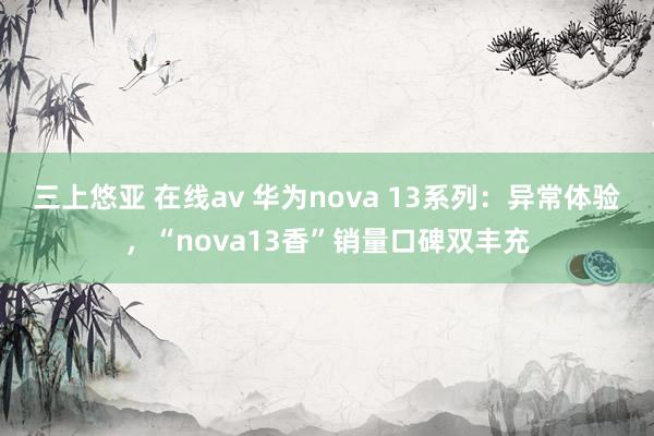 三上悠亚 在线av 华为nova 13系列：异常体验，“nova13香”销量口碑双丰充