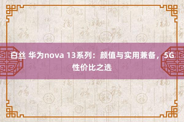 白丝 华为nova 13系列：颜值与实用兼备，5G性价比之选