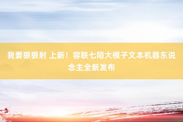 我要狠狠射 上新！容联七陌大模子文本机器东说念主全新发布