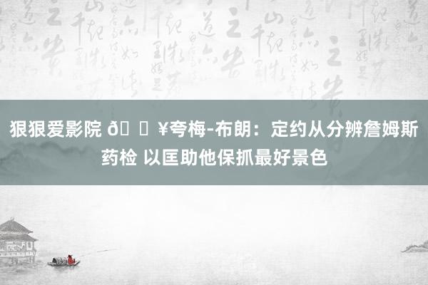 狠狠爱影院 💥夸梅-布朗：定约从分辨詹姆斯药检 以匡助他保抓最好景色