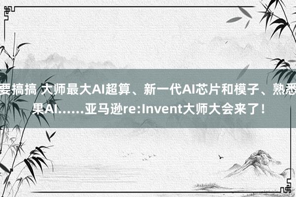 我要搞搞 大师最大AI超算、新一代AI芯片和模子、熟悉苹果AI......亚马逊re:Invent大师大会来了！