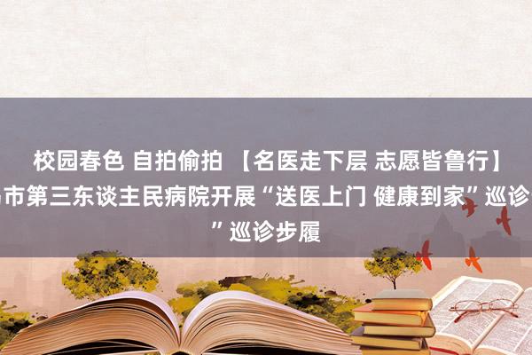 校园春色 自拍偷拍 【名医走下层 志愿皆鲁行】青岛市第三东谈主民病院开展“送医上门 健康到家”巡诊步履