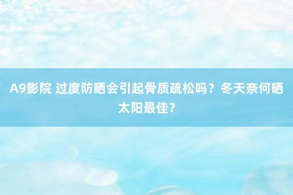 A9影院 过度防晒会引起骨质疏松吗？冬天奈何晒太阳最佳？