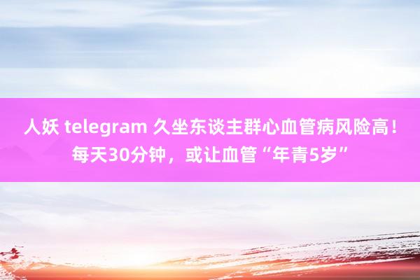 人妖 telegram 久坐东谈主群心血管病风险高！每天30分钟，或让血管“年青5岁”