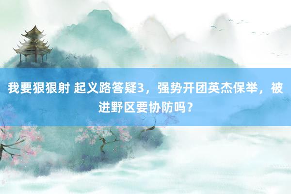 我要狠狠射 起义路答疑3，强势开团英杰保举，被进野区要协防吗？